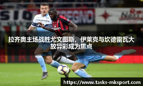 拉齐奥主场战胜尤文图斯，伊莱克与坎德雷瓦大放异彩成为焦点