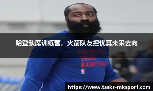哈登缺席训练营，火箭队友担忧其未来去向