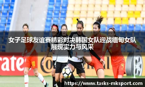 女子足球友谊赛精彩对决韩国女队迎战缅甸女队展现实力与风采