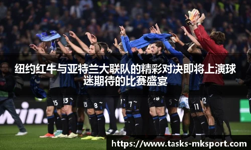 纽约红牛与亚特兰大联队的精彩对决即将上演球迷期待的比赛盛宴